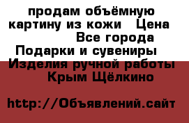 продам объёмную картину из кожи › Цена ­ 10 000 - Все города Подарки и сувениры » Изделия ручной работы   . Крым,Щёлкино